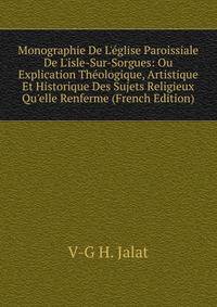 Monographie De L'?glise Paroissiale De L'isle-Sur-Sorgues: Ou Explication Th?ologique, Artistique Et Historique Des Sujets Religieux Qu'elle Renferme (French Edition)