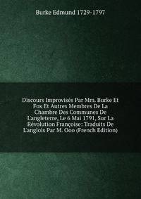 Discours Improvis?s Par Mm. Burke Et Fox Et Autres Membres De La Chambre Des Communes De L'angleterre, Le 6 Mai 1791, Sur La R?volution Fran?oise: Traduits De L'anglois Par M. Ooo (French Edition)