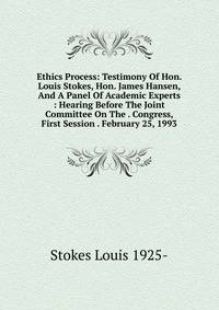 Ethics Process: Testimony Of Hon. Louis Stokes, Hon. James Hansen, And A Panel Of Academic Experts : Hearing Before The Joint Committee On The . Congress, First Session . February 25, 1993