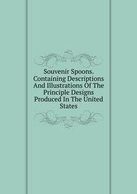 Souvenir Spoons. Containing Descriptions And Illustrations Of The Principle Designs Produced In The United States
