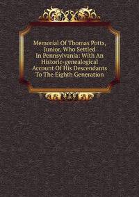 Memorial Of Thomas Potts, Junior, Who Settled In Pennsylvania: With An Historic-genealogical Account Of His Descendants To The Eighth Generation