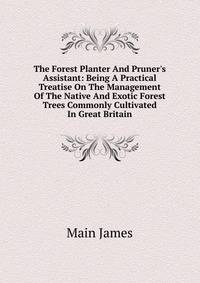 The Forest Planter And Pruner's Assistant: Being A Practical Treatise On The Management Of The Native And Exotic Forest Trees Commonly Cultivated In Great Britain