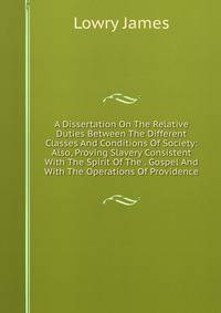 A Dissertation On The Relative Duties Between The Different Classes And Conditions Of Society: Also, Proving Slavery Consistent With The Spirit Of The . Gospel And With The Operations Of Providence