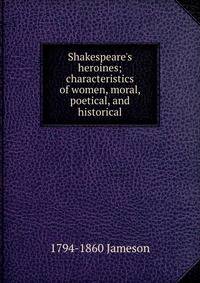 Shakespeare's heroines; characteristics of women, moral, poetical, and historical