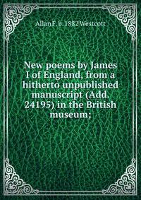 New poems by James I of England, from a hitherto unpublished manuscript (Add. 24195) in the British museum;
