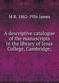 A descriptive catalogue of the manuscripts in the library of Jesus College, Cambridge;