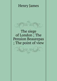 The siege of London ; The Pension Beaurepas ; The point of view