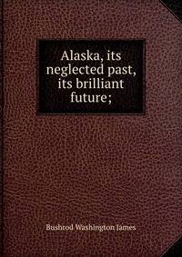 Alaska, its neglected past, its brilliant future;