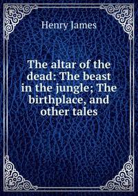 The altar of the dead: The beast in the jungle; The birthplace, and other tales