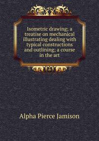 Isometric drawing; a treatise on mechanical illustrating dealing with typical constructions and outlining; a course in the art