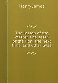 The lesson of the master, The death of the lion, The next time, and other tales