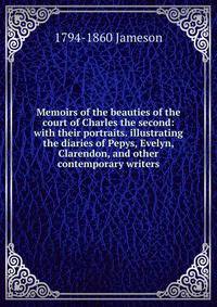 Memoirs of the beauties of the court of Charles the second: with their portraits. illustrating the diaries of Pepys, Evelyn, Clarendon, and other contemporary writers