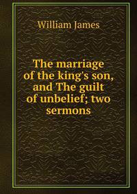 The marriage of the king's son, and The guilt of unbelief; two sermons