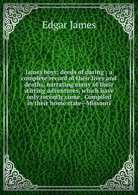 James boys: deeds of daring : a complete record of their lives and deaths, narrating many of their stirring adventures, which have only recently come . Compiled in their home state--Missouri