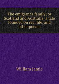 The emigrant's family; or Scotland and Australia, a tale founded on real life, and other poems