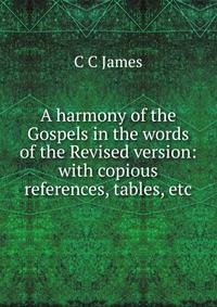 A harmony of the Gospels in the words of the Revised version: with copious references, tables, etc.