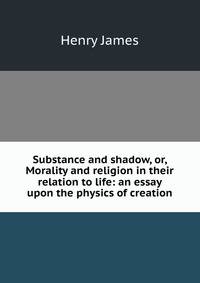 Substance and shadow, or, Morality and religion in their relation to life: an essay upon the physics of creation
