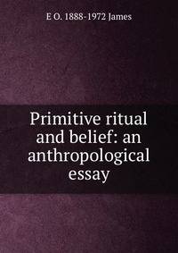 Primitive ritual and belief: an anthropological essay