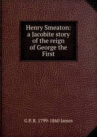 Henry Smeaton: a Jacobite story of the reign of George the First