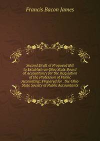 Second Draft of Proposed Bill to Establish an Ohio State Board of Accountancy for the Regulation of the Profession of Public Accounting: Prepared for . the Ohio State Society of Public Accountants