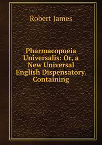 Pharmacopoeia Universalis: Or, a New Universal English Dispensatory. Containing