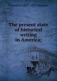 The present state of historical writing in America;