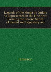 Legends of the Monastic Orders As Represented in the Fine Arts: Forming the Second Series of Sacred and Legendary Art