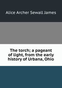 The torch; a pageant of light, from the early history of Urbana, Ohio