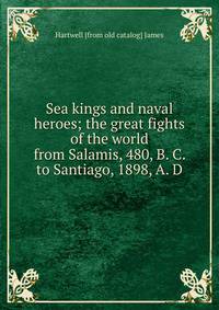 Sea kings and naval heroes; the great fights of the world from Salamis, 480, B. C. to Santiago, 1898, A. D