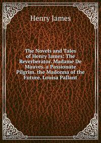 The Novels and Tales of Henry James: The Reverberator. Madame De Mauves. a Passionate Pilgrim. the Madonna of the Future. Louisa Pallant