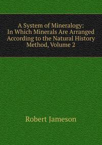 A System of Mineralogy: In Which Minerals Are Arranged According to the Natural History Method, Volume 2