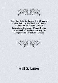 Cow-Boy Life in Texas, Or, 27 Years a Mavrick : A Realistic and True Recital of Wild Life On the Boundless Plains of Texas, Being the Actual . Cow-Boy Among the Roughs and Toughs of Texas