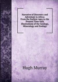 Narrative of Discovery and Adventure in Africa: From the Earliest Ages to the Present Time with Illustrations of the Geology, Mineralogy and Zoology