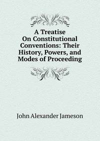 A Treatise On Constitutional Conventions: Their History, Powers, and Modes of Proceeding