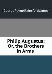 Philip Augustus; Or, the Brothers in Arms .