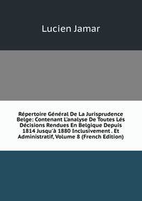 R?pertoire G?n?ral De La Jurisprudence Belge: Contenant L'analyse De Toutes L?s D?cisions Rendues En Belgique Depuis 1814 Jusqu'? 1880 Inclusivement . Et Administratif, Volume 8 (French Edition)