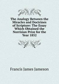 The Analogy Between the Miracles and Doctrines of Scripture: The Essay Which Obtained the Norrisian Prize for the Year 1852