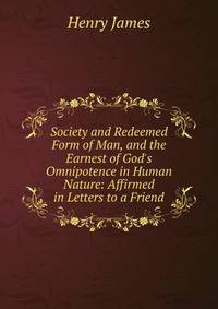Society and Redeemed Form of Man, and the Earnest of God's Omnipotence in Human Nature: Affirmed in Letters to a Friend