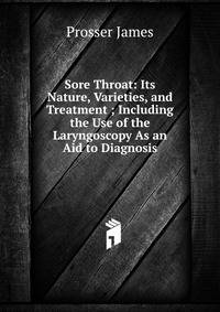 Sore Throat: Its Nature, Varieties, and Treatment ; Including the Use of the Laryngoscopy As an Aid to Diagnosis