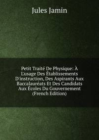 Petit Trait? De Physique: ? L'usage Des ?tablissements D'instruction, Des Aspirants Aux Baccalaur?ats Et Des Candidats Aux ?coles Du Gouvernement (French Edition)