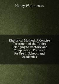 Rhetorical Method: A Concise Treatment of the Topics Belonging to Rhetoric and Composition, Prepared for Use in Schools and Academies