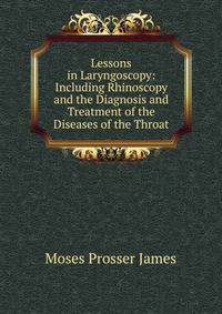 Lessons in Laryngoscopy: Including Rhinoscopy and the Diagnosis and Treatment of the Diseases of the Throat