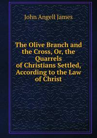 The Olive Branch and the Cross, Or, the Quarrels of Christians Settled, According to the Law of Christ