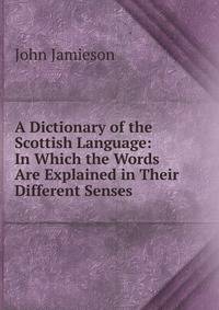 A Dictionary of the Scottish Language: In Which the Words Are Explained in Their Different Senses .