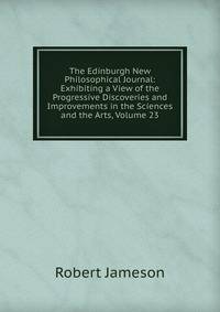 The Edinburgh New Philosophical Journal: Exhibiting a View of the Progressive Discoveries and Improvements in the Sciences and the Arts, Volume 23