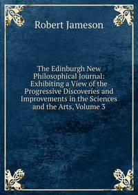 The Edinburgh New Philosophical Journal: Exhibiting a View of the Progressive Discoveries and Improvements in the Sciences and the Arts, Volume 3