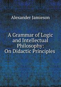A Grammar of Logic and Intellectual Philosophy: On Didactic Principles .