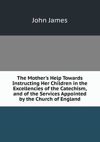 The Mother's Help Towards Instructing Her Children in the Excellencies of the Catechism, and of the Services Appointed by the Church of England