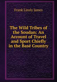 The Wild Tribes of the Soudan: An Account of Travel and Sport Chiefly in the Base Country