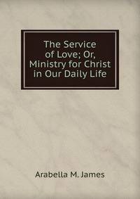 The Service of Love; Or, Ministry for Christ in Our Daily Life